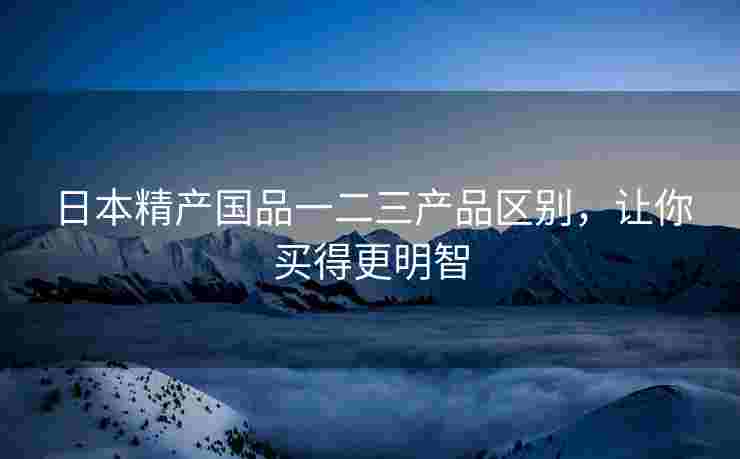 日本精产国品一二三产品区别，让你买得更明智
