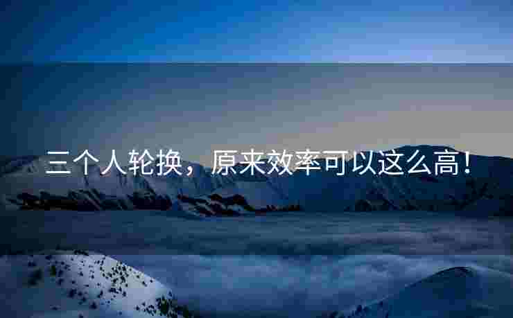 三个人轮换，原来效率可以这么高！