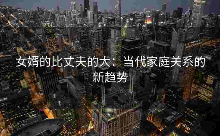 女婿的比丈夫的大：当代家庭关系的新趋势