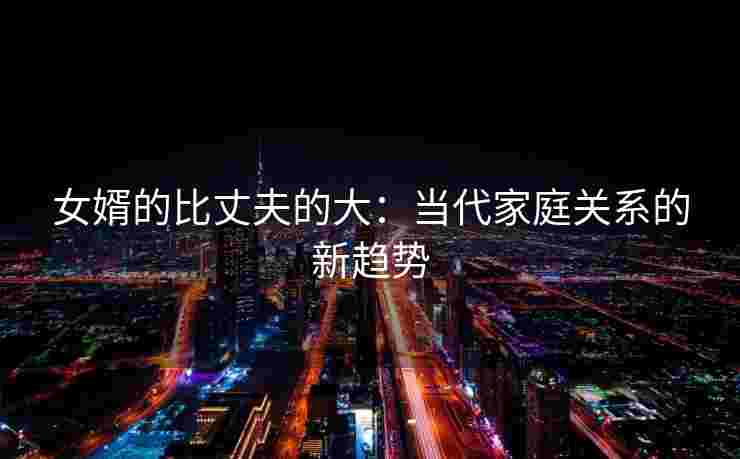 女婿的比丈夫的大：当代家庭关系的新趋势