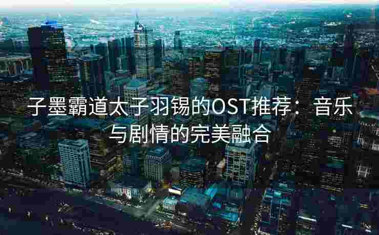 子墨霸道太子羽锡的OST推荐：音乐与剧情的完美融合