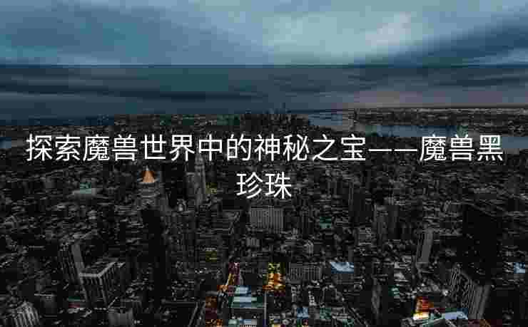 探索魔兽世界中的神秘之宝——魔兽黑珍珠