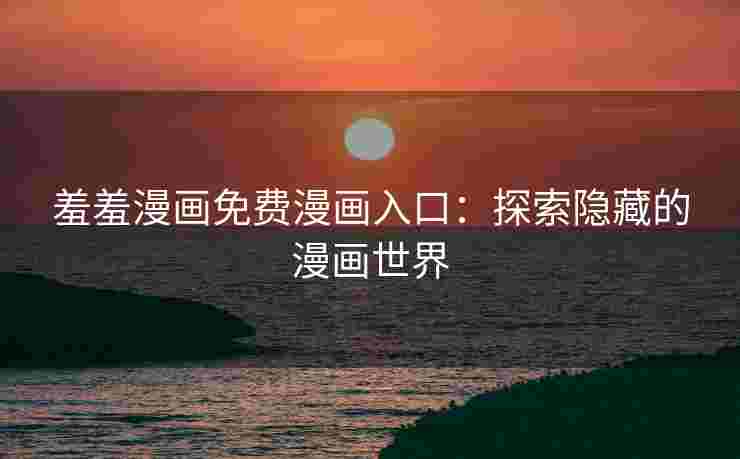 羞羞漫画免费漫画入口：探索隐藏的漫画世界