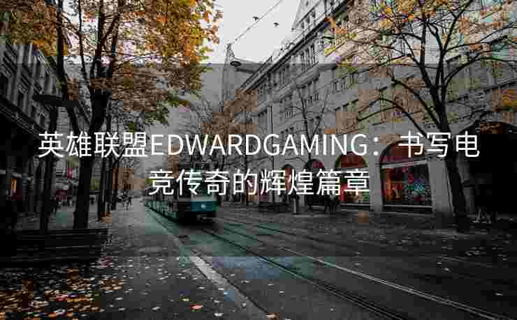 英雄联盟EDWARDGAMING：书写电竞传奇的辉煌篇章