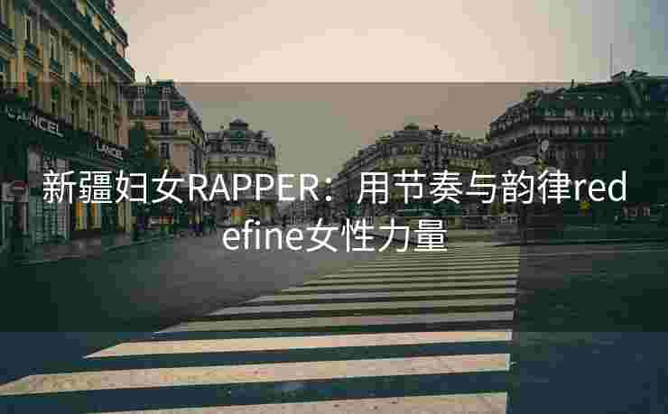新疆妇女RAPPER：用节奏与韵律redefine女性力量